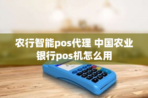 农行智能pos代理 中国农业银行pos机怎么用