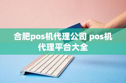 合肥pos机代理公司 pos机代理平台大全