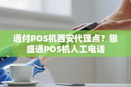 通付POS机西安代理点？银盛通POS机人工电话