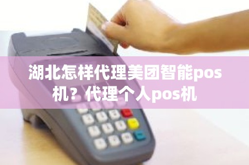 湖北怎样代理美团智能pos机？代理个人pos机