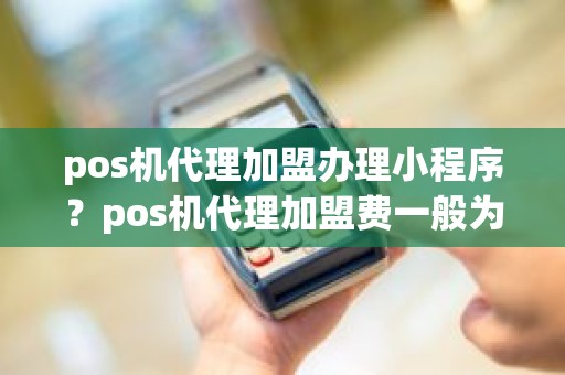 pos机代理加盟办理小程序？pos机代理加盟费一般为多少