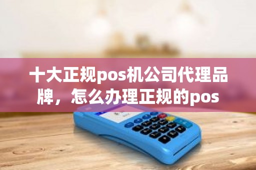 十大正规pos机公司代理品牌，怎么办理正规的pos