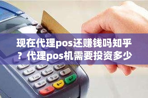 现在代理pos还赚钱吗知乎？代理pos机需要投资多少钱