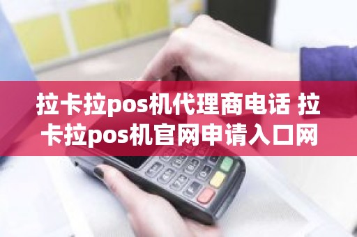 拉卡拉pos机代理商电话 拉卡拉pos机官网申请入口网址