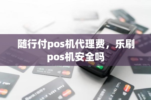 随行付pos机代理费，乐刷pos机安全吗
