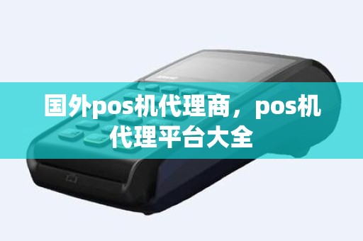 国外pos机代理商，pos机代理平台大全