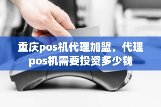 重庆pos机代理加盟，代理pos机需要投资多少钱