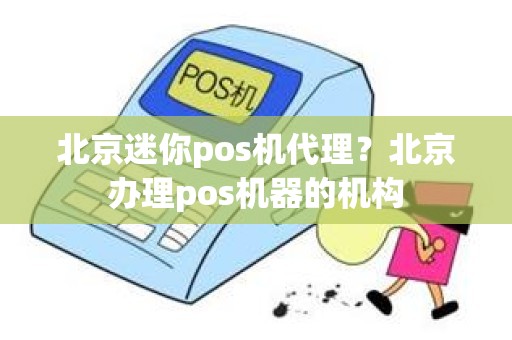 北京迷你pos机代理？北京办理pos机器的机构