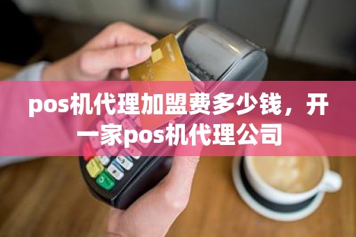 pos机代理加盟费多少钱，开一家pos机代理公司