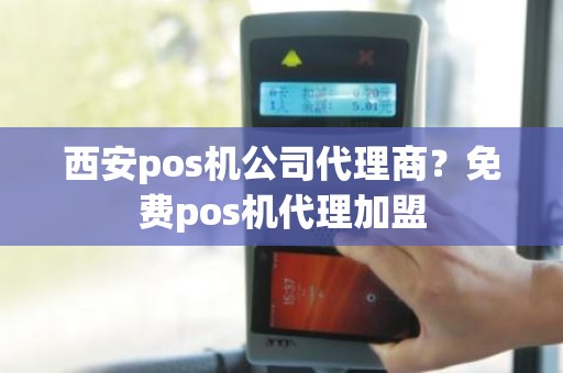 西安pos机公司代理商？免费pos机代理加盟