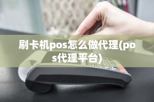 刷卡机pos怎么做代理(pos代理平台)