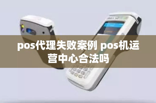 pos代理失败案例 pos机运营中心合法吗