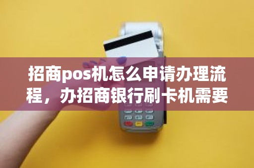 招商pos机怎么申请办理流程，办招商银行刷卡机需要什么条件