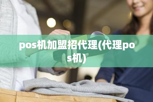 pos机加盟招代理(代理pos机)