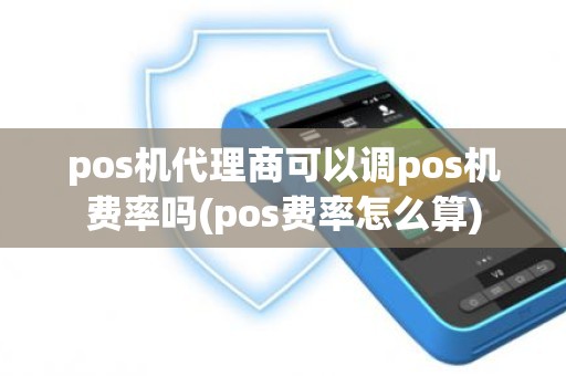 pos机代理商可以调pos机费率吗(pos费率怎么算)