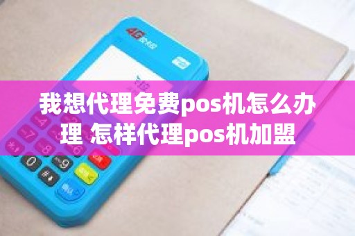 我想代理免费pos机怎么办理 怎样代理pos机加盟