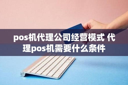 pos机代理公司经营模式 代理pos机需要什么条件