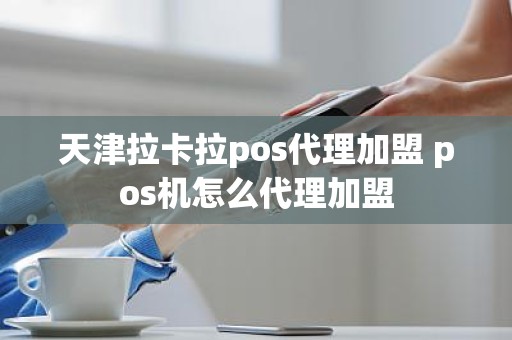 天津拉卡拉pos代理加盟 pos机怎么代理加盟