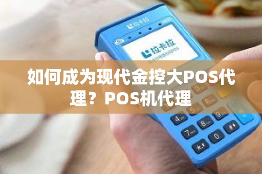 如何成为现代金控大POS代理？POS机代理