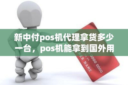 新中付pos机代理拿货多少一台，pos机能拿到国外用吗