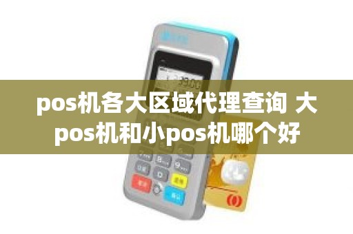 pos机各大区域代理查询 大pos机和小pos机哪个好