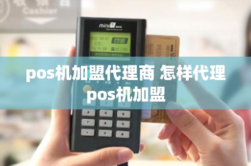 pos机加盟代理商 怎样代理pos机加盟