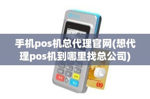 手机pos机总代理官网(想代理pos机到哪里找总公司)