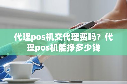 代理pos机交代理费吗？代理pos机能挣多少钱