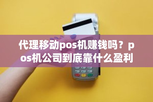 代理移动pos机赚钱吗？pos机公司到底靠什么盈利