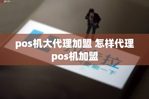 pos机大代理加盟 怎样代理pos机加盟