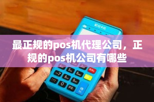 最正规的pos机代理公司，正规的pos机公司有哪些