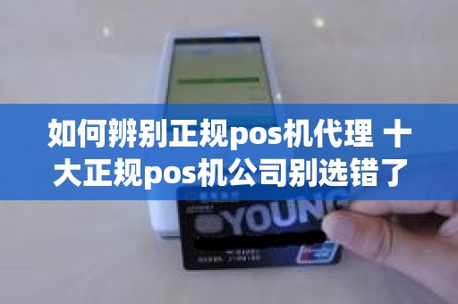 如何辨别正规pos机代理 十大正规pos机公司别选错了