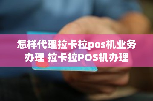 怎样代理拉卡拉pos机业务办理 拉卡拉POS机办理