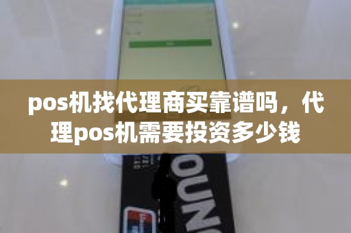 pos机找代理商买靠谱吗，代理pos机需要投资多少钱