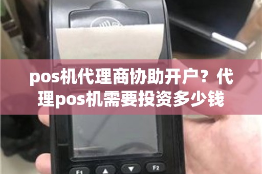 pos机代理商协助开户？代理pos机需要投资多少钱