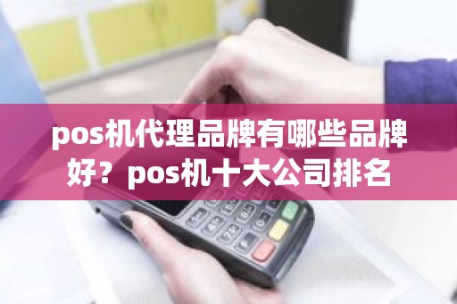 pos机代理品牌有哪些品牌好？pos机十大公司排名