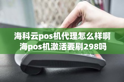 海科云pos机代理怎么样啊 海pos机激活要刷298吗