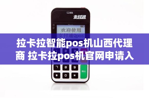 拉卡拉智能pos机山西代理商 拉卡拉pos机官网申请入口网址