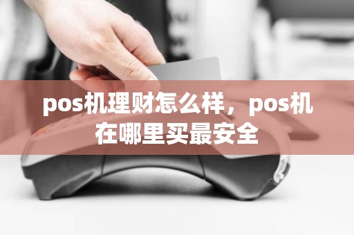 pos机理财怎么样,pos机在哪里买最安全 pos机理财怎么样,pos机在哪里买最安全