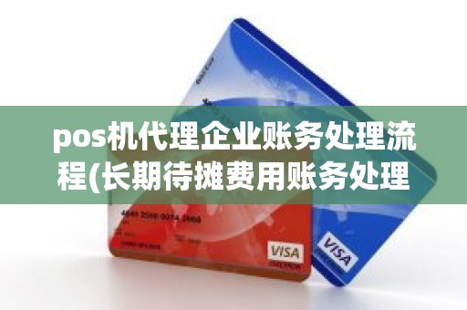 pos机代理企业账务处理流程(长期待摊费用账务处理)
