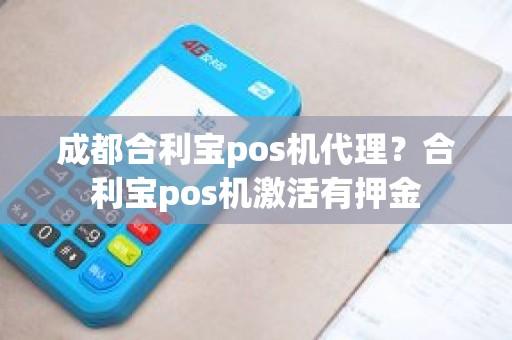 成都合利宝pos机代理？合利宝pos机激活有押金