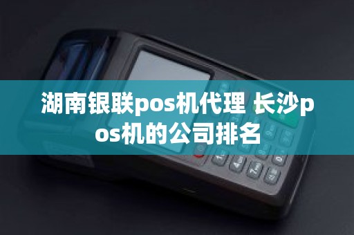湖南银联pos机代理 长沙pos机的公司排名