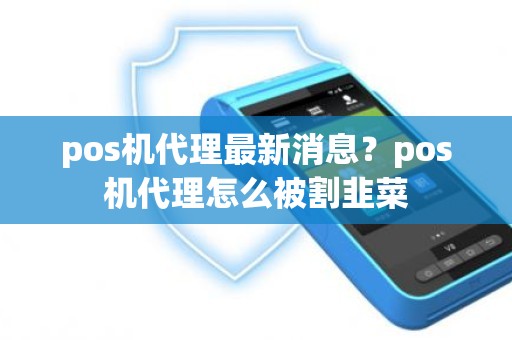 pos机代理最新消息？pos机代理怎么被割韭菜