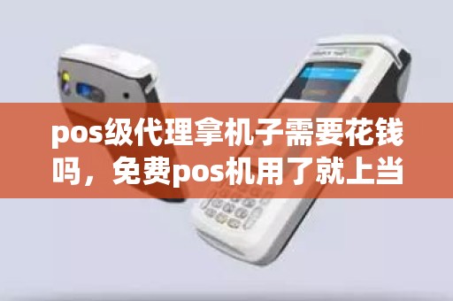 pos级代理拿机子需要花钱吗，免费pos机用了就上当