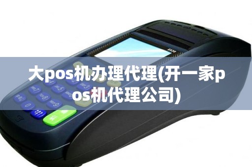 大pos机办理代理(开一家pos机代理公司)