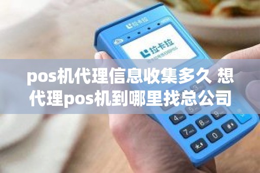 pos机代理信息收集多久 想代理pos机到哪里找总公司