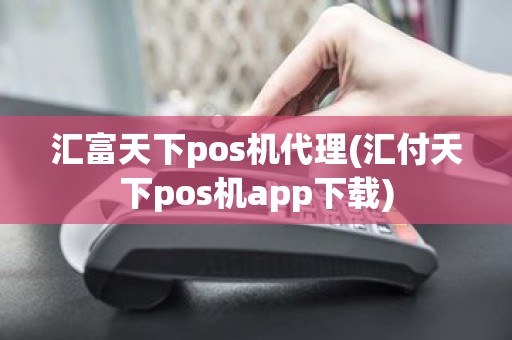 汇富天下pos机代理(汇付天下pos机app下载)
