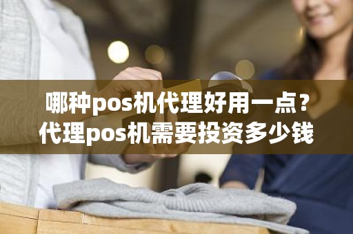 哪种pos机代理好用一点？代理pos机需要投资多少钱