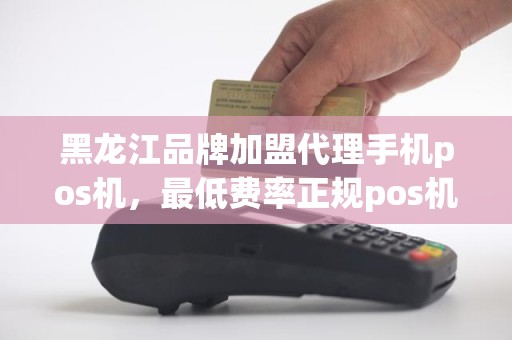 黑龙江品牌加盟代理手机pos机，最低费率正规pos机