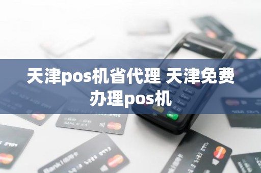 天津pos机省代理 天津免费办理pos机